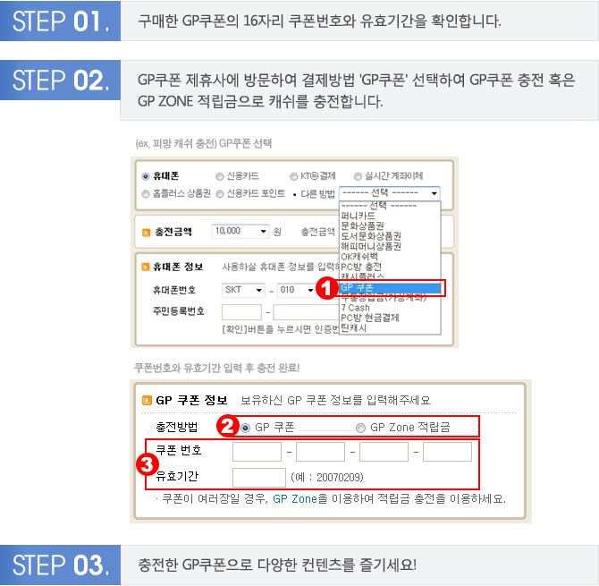 STEP1:구매한 GP쿠폰의 16자리 쿠폰번호와 유효기간 확인-STEP2:GP쿠폰 제휴사에 방문하여 결제방법 GP쿠폰 선택/충전-STEP03:충전한 GP쿠폰으로 다양한 컨텐츠 즐기세요!